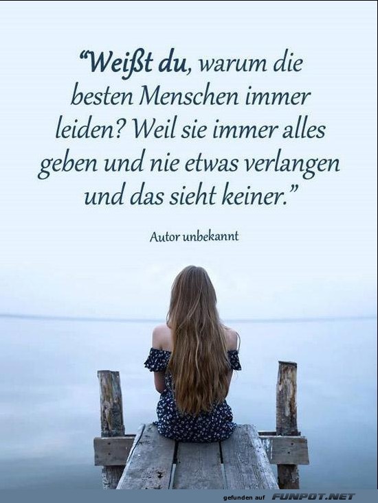 weisst du, warum die besten Menschen immer leiden?.......