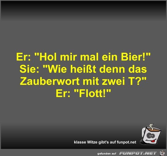 Er: Hol mir mal ein Bier! Er: Hol mir mal ein Bier!