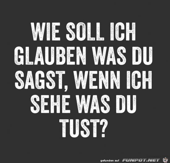 wie soll ich glauben was du sagst, wie soll ich glauben was du sagst,
