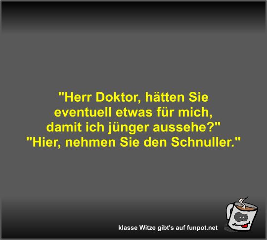 Herr Doktor, htten Sie eventuell etwas fr mich, damit...