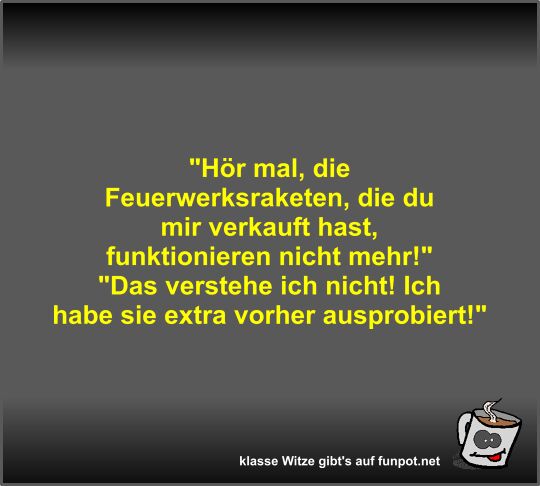 Hr mal, die Feuerwerksraketen, die du mir verkauft hast,