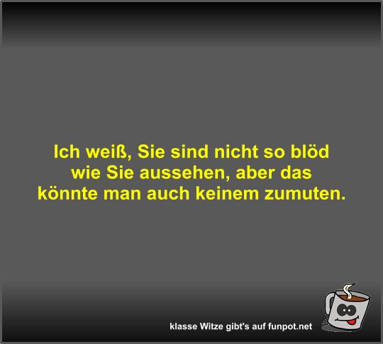 Ich wei, Sie sind nicht so bld wie Sie aussehen, aber das