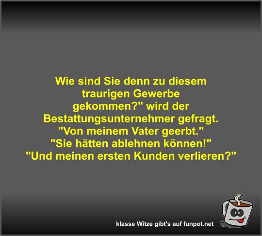 Wie sind Sie denn zu diesem traurigen Gewerbe gekommen? Wie sind Sie denn zu diesem traurigen Gewerbe gekommen?